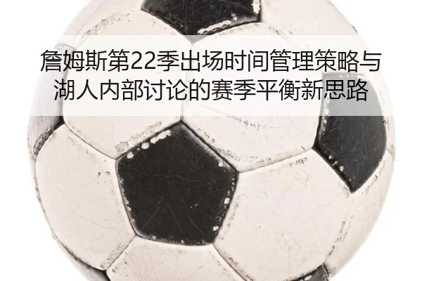 詹姆斯第22季出场时间管理策略与湖人内部讨论的赛季平衡新思路