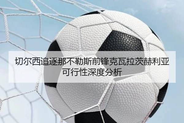 切尔西追逐那不勒斯前锋克瓦拉茨赫利亚可行性深度分析